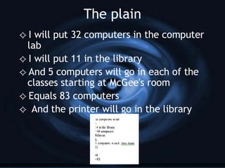 The plain I will put 32 computers in the computer lab I will put 11 in the library And 5 computers will go in each of the classes starting at McGee's room Equals 83 computers And the printer will go in the library