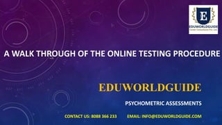 EDUWORLDGUIDE
PSYCHOMETRIC ASSESSMENTS
A WALK THROUGH OF THE ONLINE TESTING PROCEDURE
CONTACT US: 8088 366 233 EMAIL: INFO@EDUWORLDGUIDE.COM
 