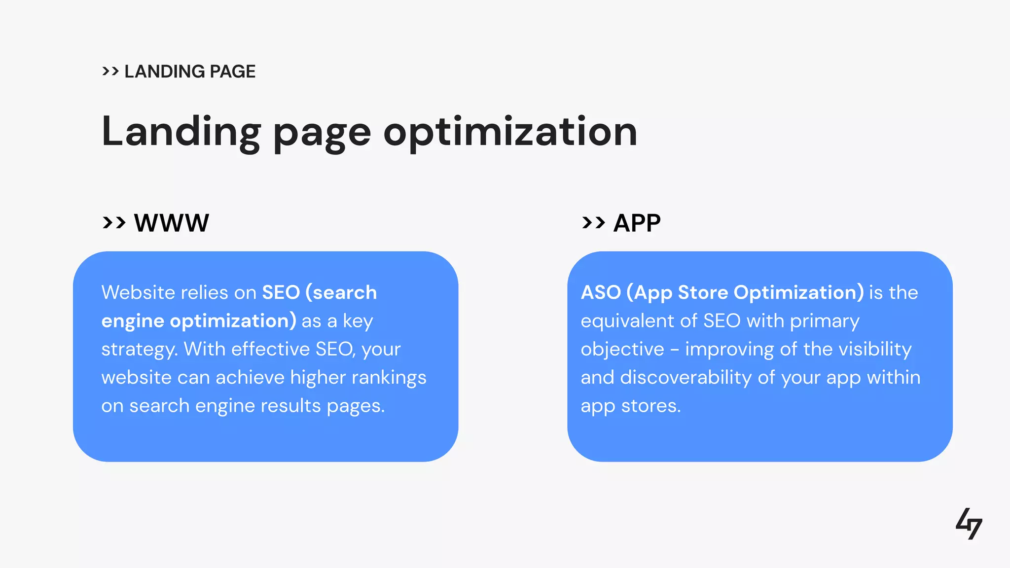 >> WWW
Website relies on SEO (search
engine optimization) as a key
strategy. With effective SEO, your
website can achieve higher rankings
on search engine results pages.
>> APP
ASO (App Store Optimization) is the
equivalent of SEO with primary
objective - improving of the visibility
and discoverability of your app within
app stores.
Landing page optimization
>> LANDING PAGE
 