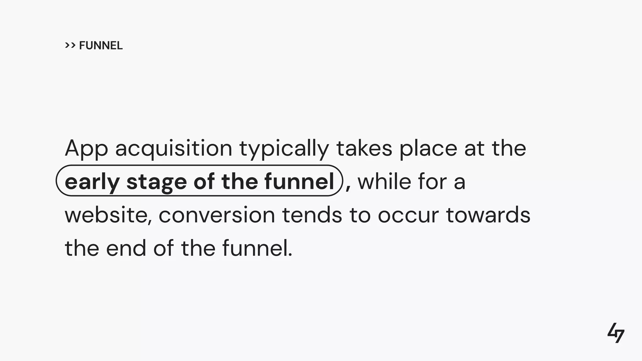 App acquisition typically takes place at the
early stage of the funnel , while for a
website, conversion tends to occur towards
the end of the funnel.
>> FUNNEL
 