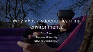 Why VR is a superior learning
environment?
Osku Torro
Tampere University
NOVI Research Center
 
