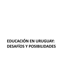 EDUCACIÓN EN URUGUAY:
DESAFÍOS Y POSIBILIDADES
 