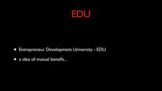 EDU
• Entrepreneur Development University - EDU
• a idea of mutual beneﬁt...
 
