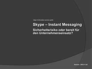 hilger it information services gmbh



Skype – Instant Messaging
Sicherheitsrisiko oder bereit für
den Unternehmenseinsatz?




                                      Version: 2010.11.23
 