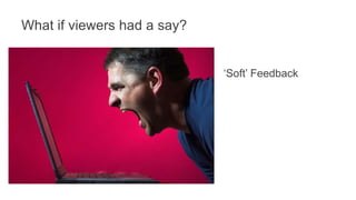 What if viewers had a say? 
‘Soft’ Feedback 
 