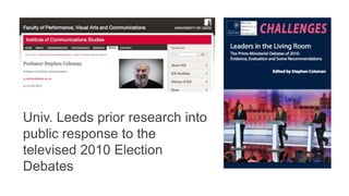Univ. Leeds prior research into 
public response to the 
televised 2010 Election 
Debates 
 