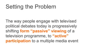Setting the Problem 
The way people engage with televised 
political debates today is progressively 
shifting form “passiv...
