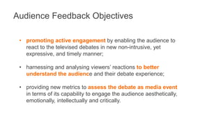 Audience Feedback Objectives 
• promoting active engagement by enabling the audience to 
react to the televised debates in...