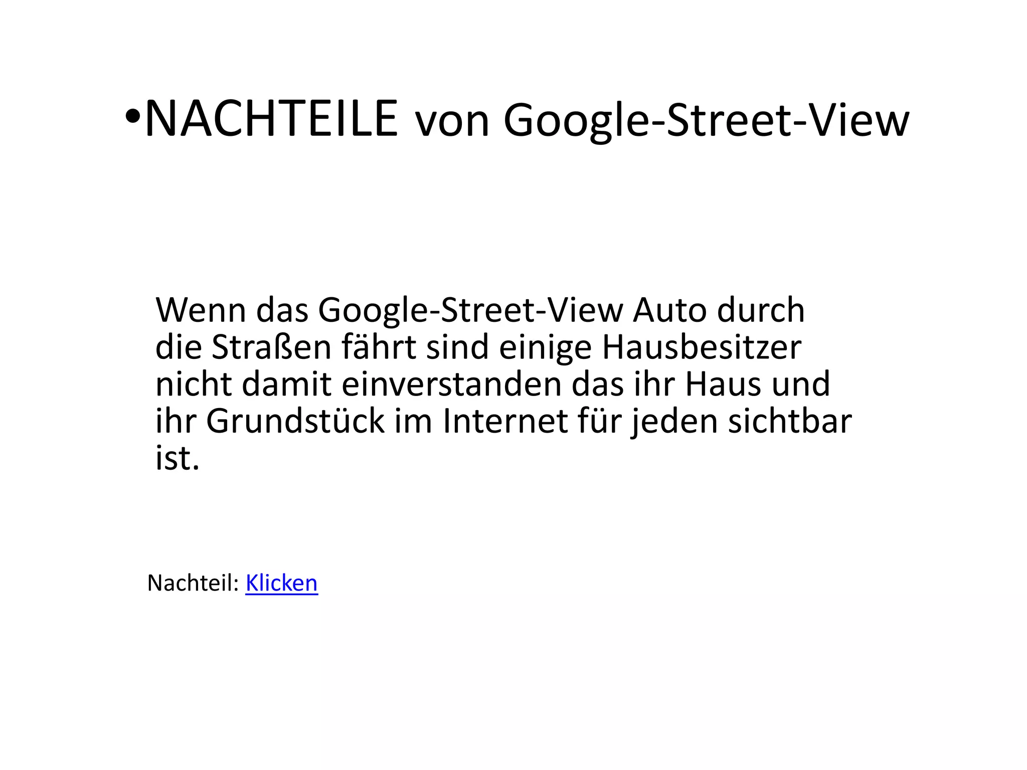 NACHTEILEvon Google-Street-ViewWenn das Google-Street-View Auto durch die Straßen fährt sind einige Hausbesitzer nicht damit einverstanden das ihr Haus und ihr Grundstück im Internet für jeden sichtbar ist.Nachteil: Klicken