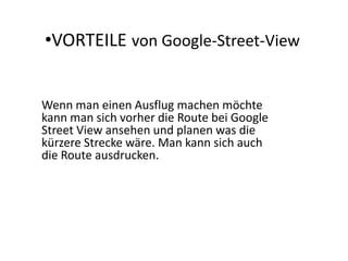 NachteileVORTEILEvon Google-Street-ViewWenn man einen Ausflug machen möchte kann man sich vorher die Route bei Google Street View ansehen und planen was die kürzere Strecke wäre. Man kann sich auch die Route ausdrucken.  