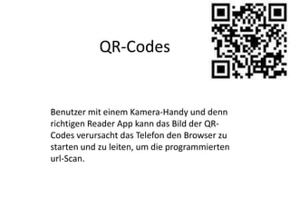 QR-CodesBenutzer mit einem Kamera-Handy und denn richtigen Reader App kann das Bild der QR-Codes verursacht das Telefon den Browser zu starten und zu leiten, um die programmierten url-Scan.