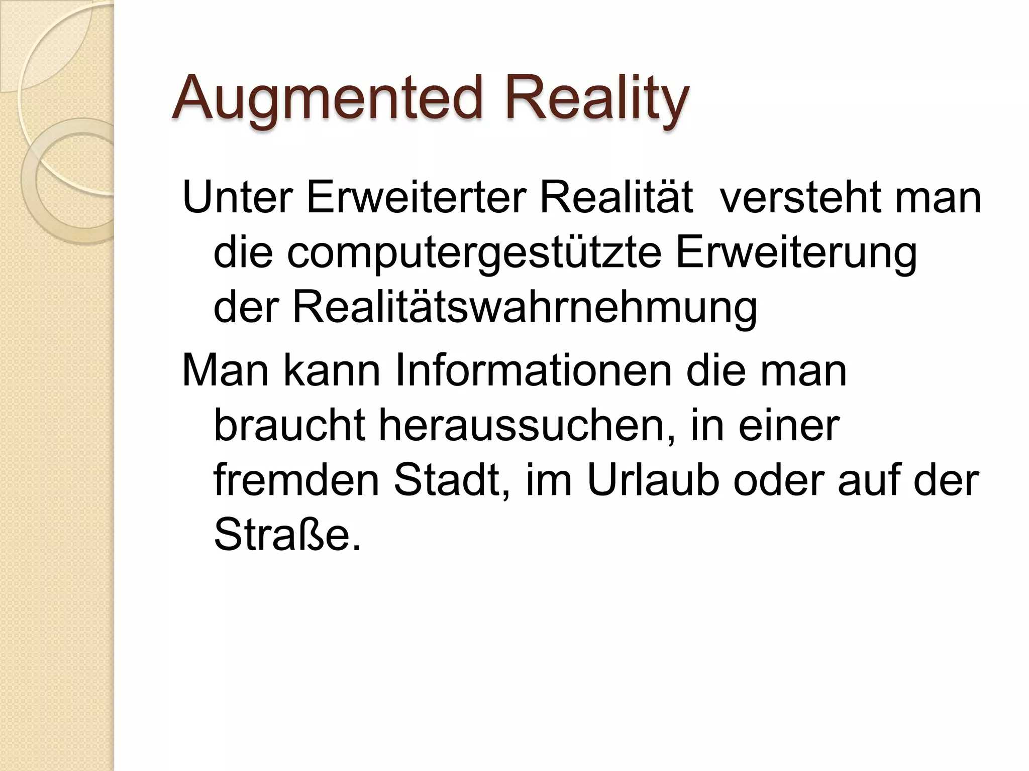 Augmented RealityUnter Erweiterter Realität  versteht man die computergestützte Erweiterung der RealitätswahrnehmungMan kann Informationen die man braucht heraussuchen, in einer fremden Stadt, im Urlaub oder auf der Straße.