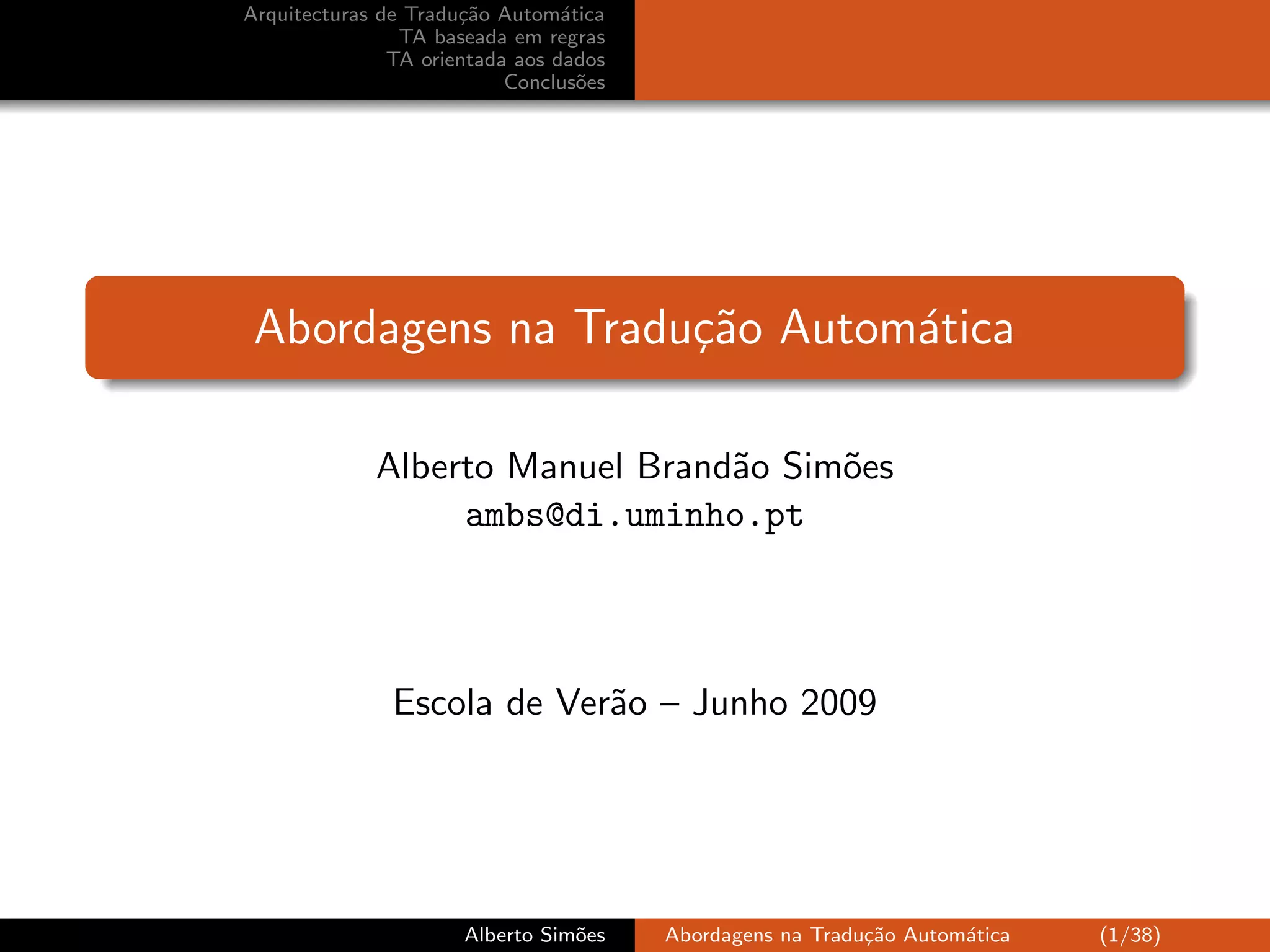 Arquitecturas de Tradu¸˜o Autom´tica
                      ca         a
                TA baseada em regras
               TA orientada aos dados
                           Conclus˜es
                                   o




 Abordagens na Tradu¸˜o Autom´tica
                    ca       a

             Alberto Manuel Brand˜o Sim˜es
                                 a     o
                  ambs@di.uminho.pt



               Escola de Ver˜o – Junho 2009
                            a




                      Alberto Sim˜es
                                 o      Abordagens na Tradu¸˜o Autom´tica
                                                           ca       a       (1/38)
 
