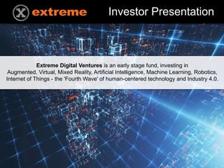 EXTREME DIGITAL VENTURES EARLY STAGE FUND | COMMERCIAL IN CONFIDENCE 1
Investor Presentation
Extreme Digital Ventures is an early stage fund, investing in
Augmented, Virtual, Mixed Reality, Artificial Intelligence, Machine Learning, Robotics,
Internet of Things - the 'Fourth Wave' of human-centered technology and Industry 4.0.
 