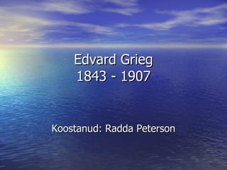 Edvard Grieg 1843 - 1907 Koostanud: Radda Peterson 