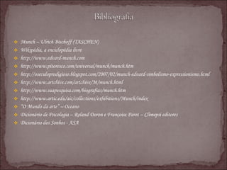 Munch – Ulrich Bischoff (TASCHEN) Wikipédia, a enciclopédia livre http://www.edvard-munch.com http://www.pitoresco.com/universal/munch/munch.htm http://oseculoprodigioso.blogspot.com/2007/02/munch-edvard-simbolismo-expressionismo.html http://www.artchive.com/artchive/M/munch.html http://www.suapesquisa.com/biografias/munch.htm http://www.artic.edu/aic/collections/exhibitions/Munch/index “ O Mundo da arte” – Oceano Dicionário de Psicologia – Roland Doron e Françoise Parot – Climepsi editores Dicionário dos Sonhos - ASA 