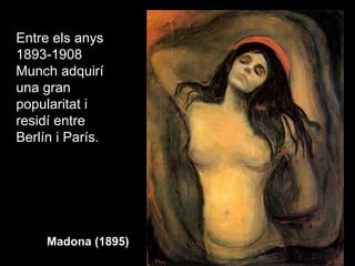 Entre els anys
1893-1908
Munch adquirí
una gran
popularitat i
residí entre
Berlín i París.




     Madona (1895)
 