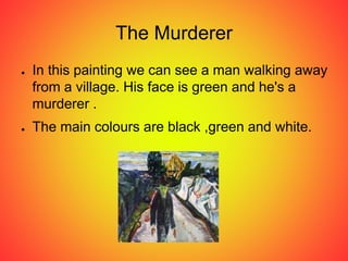 The Murderer
● In this painting we can see a man walking away
from a village. His face is green and he's a
murderer .
● The main colours are black ,green and white.
 