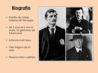 Biografia
o Família de classe
mitjana de Noruega.
o Als 5 anys se li mor la
mare i la germana de
tuberculosi
o Infància molt dura
o Visió tràgica de la
vida
o Persona trista i solitària
 