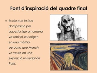 Font d’inspiració del quadre final
o Es diu que la font
d’inspiració per
aquesta figura humana
va tenir el seu origen
en una mòmia
peruana que Munch
va veure en una
exposició universal de
París.
 