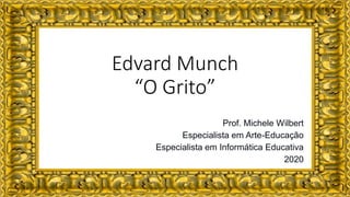 Edvard Munch
“O Grito”
Prof. Michele Wilbert
Especialista em Arte-Educação
Especialista em Informática Educativa
2020
 