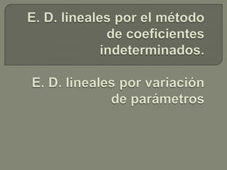 E. D. lineales por el método de coeficientes indeterminados.E. D. lineales por variación de parámetros 