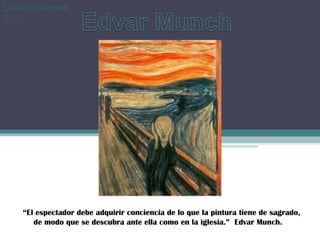 Camilo Villarreal.
2°C




     “El espectador debe adquirir conciencia de lo que la pintura tiene de sagrado,
        de modo que se descubra ante ella como en la iglesia.” Edvar Munch.
 