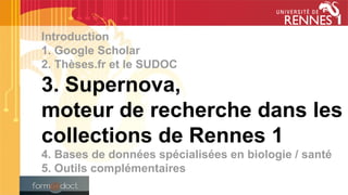 Introduction
1. Google Scholar
2. Thèses.fr et le SUDOC
3. Supernova,
moteur de recherche dans les
collections de Rennes 1
4. Bases de données spécialisées en biologie / santé
5. Outils complémentaires
 