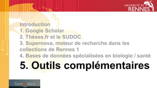 Introduction
1. Google Scholar
2. Thèses.fr et le SUDOC
3. Supernova, moteur de recherche dans les
collections de Rennes 1
4. Bases de données spécialisées en biologie / santé
5. Outils complémentaires
 