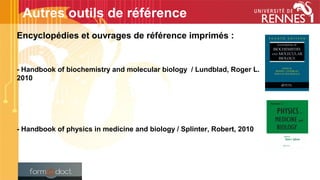 Encyclopédies et ouvrages de référence imprimés :
- Handbook of biochemistry and molecular biology / Lundblad, Roger L.
2010
- Handbook of physics in medicine and biology / Splinter, Robert, 2010
Autres outils de référence
 