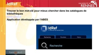 Trouver le bon mot-clé pour mieux chercher dans les catalogues de
bibliothèques
www.idref.fr
Application développée par l’ABES
IdRef
 