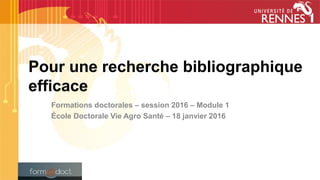 Pour une recherche bibliographique
efficace
Formations doctorales – session 2016 – Module 1
École Doctorale Vie Agro Santé – 18 janvier 2016
 