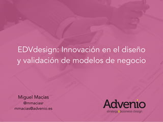 EDVdesign: Innovación en el diseño
y validación de modelos de negocio
Miguel Macías
@mmaciasr
mmacias@advenio.es
 