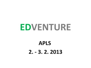 EDVENTURE
      APLS
 2. - 3. 2. 2013
 