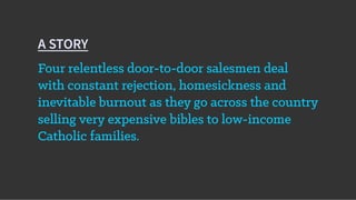 Four relentless door-to-door salesmen deal
with constant rejection, homesickness and
inevitable burnout as they go across the country
selling very expensive bibles to low-income
Catholic families.
A STORY
 