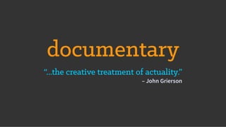documentary
“...the creative treatment of actuality.”
– John Grierson
 