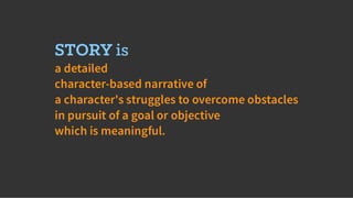 STORY is
a detailed
character-based narrative of
a character's struggles to overcome obstacles
in pursuit of a goal or objective
which is meaningful.
 