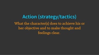Action (strategy/tactics)
What the character(s) does to achieve his or
her objective and to make thought and
feelings clear.
 