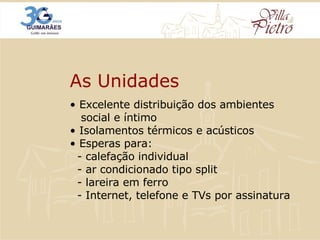 As Unidades •  Excelente distribuição dos ambientes  social e íntimo •  Isolamentos térmicos e acústicos • Esperas para:   - calefação individual   - ar condicionado tipo split   - lareira em ferro   - Internet, telefone e TVs por assinatura 