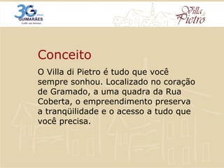 O Villa di Pietro é tudo que você sempre sonhou. Localizado no coração de Gramado, a uma quadra da Rua Coberta, o empreendimento preserva a tranqüilidade e o acesso a tudo que você precisa. Conceito 