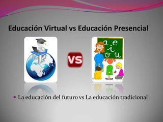 Educación Virtual vs Educación Presencial
 La educación del futuro vs La educación tradicional
 