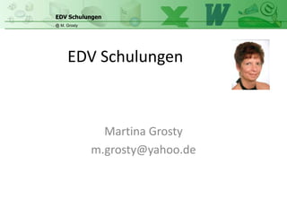 EDV Schulungen
@ M. Grosty




     EDV Schulungen



                Martina Grosty
              m.grosty@yahoo.de
 