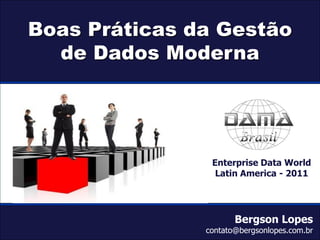 Boas Práticas da Gestão
            de Dados Moderna




                                                Enterprise Data World
                                                 Latin America - 2011




                                                      Bergson Lopes
Enterprise Data World – Latin America - 2011
                                               contato@bergsonlopes.com.br
 