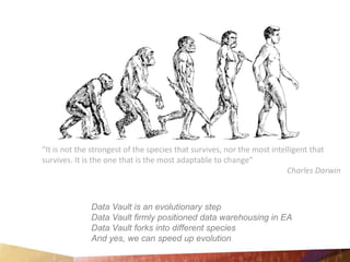 “It is not the strongest of the species that survives, nor the most intelligent that survives. It is the one that is the most adaptable to change” 														Charles Darwin Data Vault is anevolutionary step Data Vaultfirmlypositioned data warehousing in EA Data Vaultforksinto different species Andyes, we can speed up evolution 