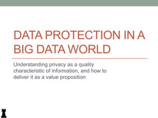 DATA PROTECTION IN A
BIG DATA WORLD
Understanding privacy as a quality
characteristic of information, and how to
deliver it as a value proposition
 