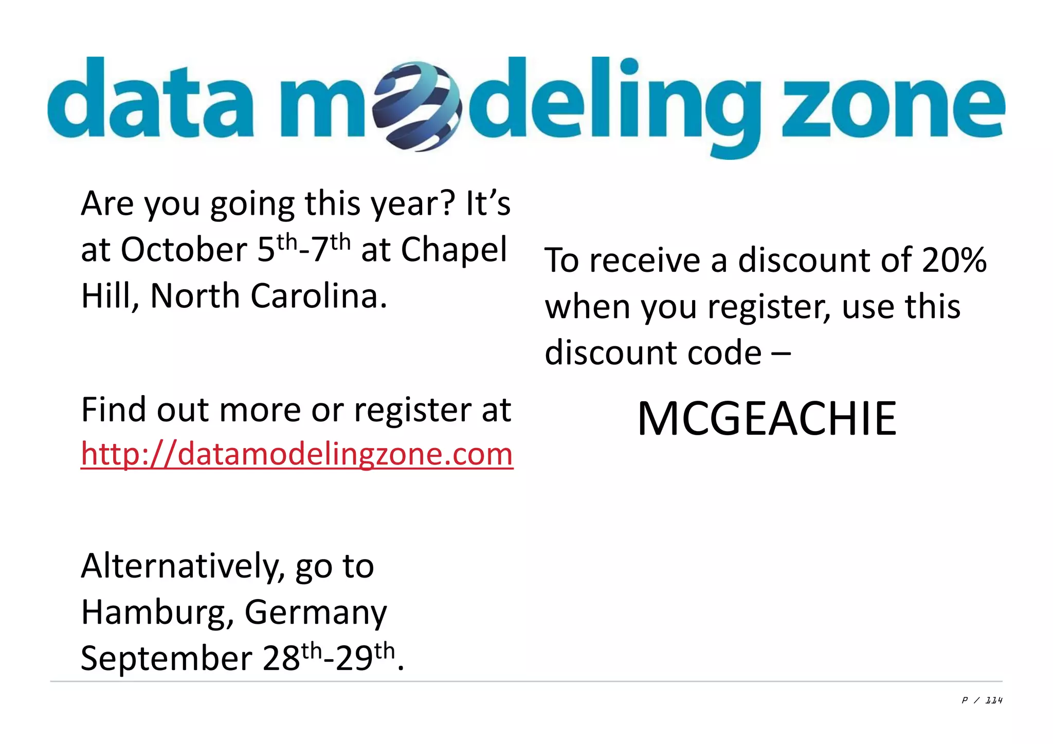 P / 114
Are you going this year? It’s
at October 5th-7th at Chapel
Hill, North Carolina.
Find out more or register at
http://datamodelingzone.com
Alternatively, go to
Hamburg, Germany
September 28th-29th.
To receive a discount of 20%
when you register, use this
discount code –
MCGEACHIE
 