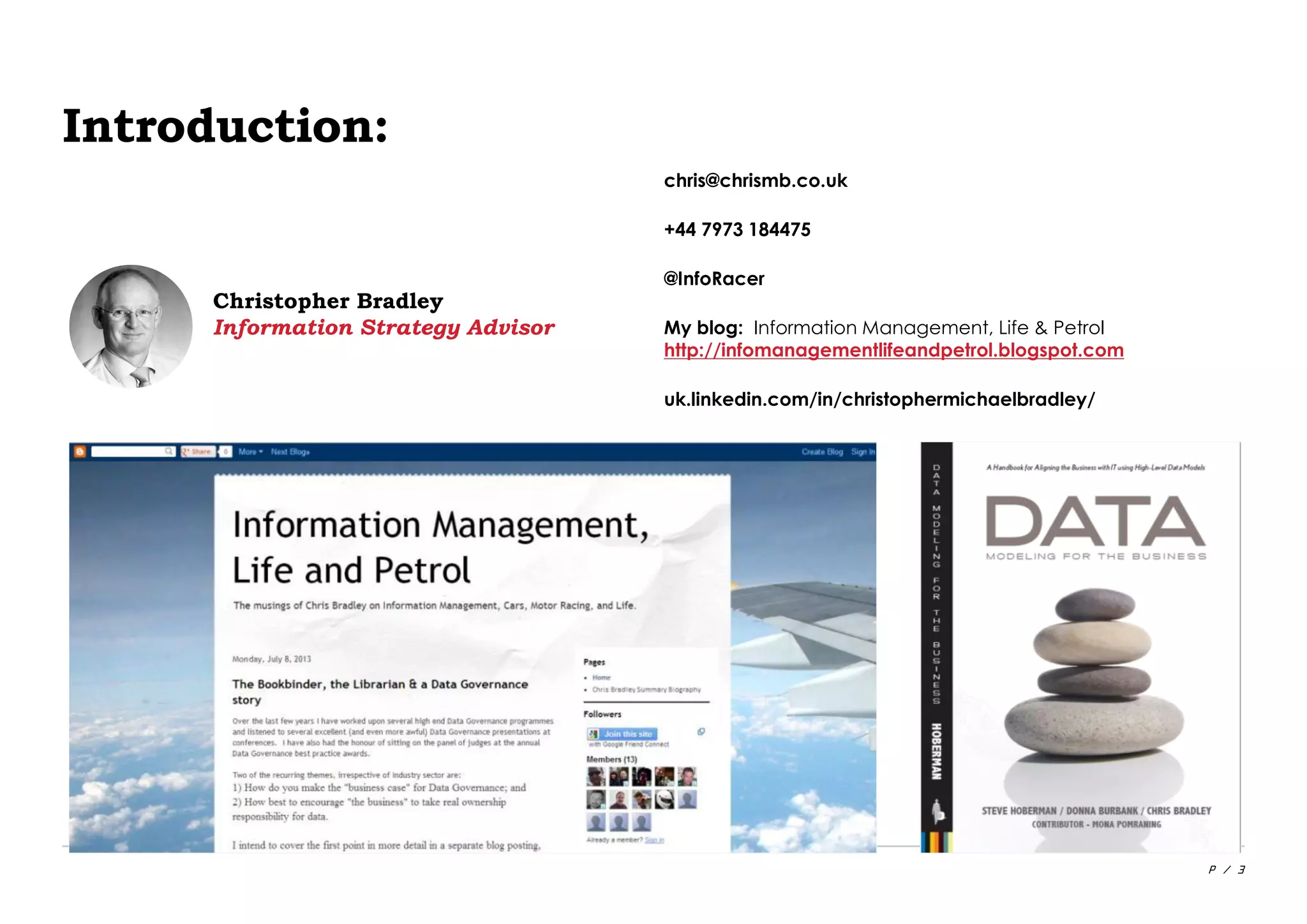 P / 3
Introduction:
My blog: Information Management, Life & Petrol
http://infomanagementlifeandpetrol.blogspot.com
@InfoRacer
uk.linkedin.com/in/christophermichaelbradley/
Christopher Bradley
Information Strategy Advisor
+44 7973 184475
chris@chrismb.co.uk
 