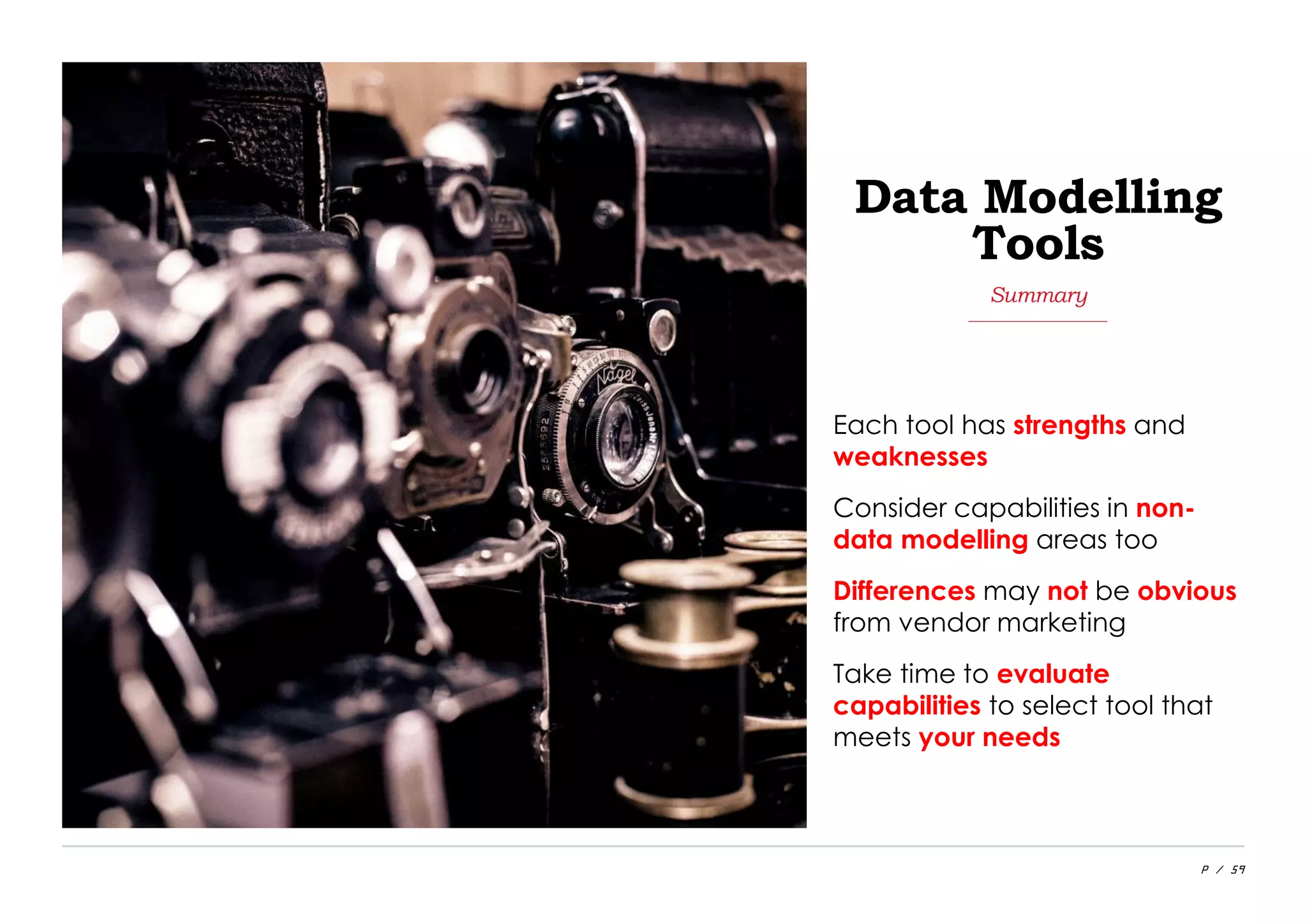 P / 59
Each tool has strengths and
weaknesses
Consider capabilities in non-
data modelling areas too
Differences may not be obvious
from vendor marketing
Take time to evaluate
capabilities to select tool that
meets your needs
Summary
Data Modelling
Tools
 