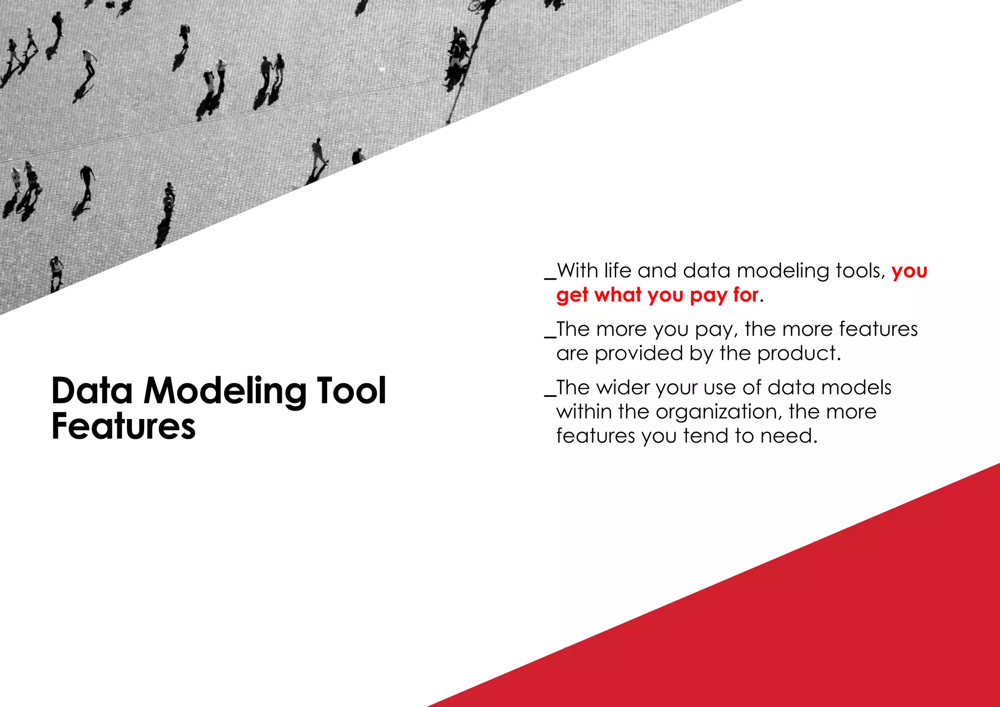 P / 75
Data Modeling Tool
Features
_With life and data modeling tools, you
get what you pay for.
_The more you pay, the more features
are provided by the product.
_The wider your use of data models
within the organization, the more
features you tend to need.
 
