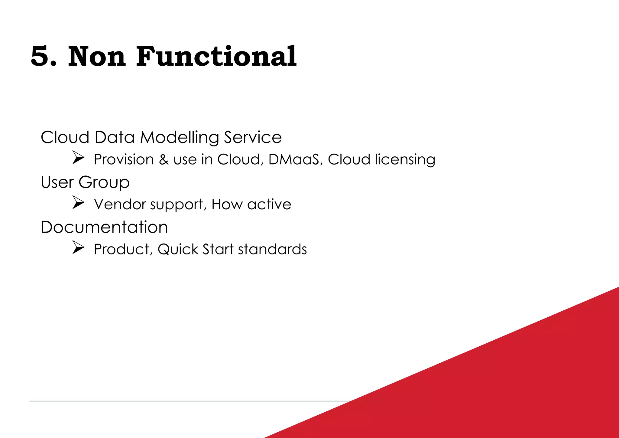 P / 98
5. Non Functional
Cloud Data Modelling Service
 Provision & use in Cloud, DMaaS, Cloud licensing
User Group
 Vendor support, How active
Documentation
 Product, Quick Start standards
 